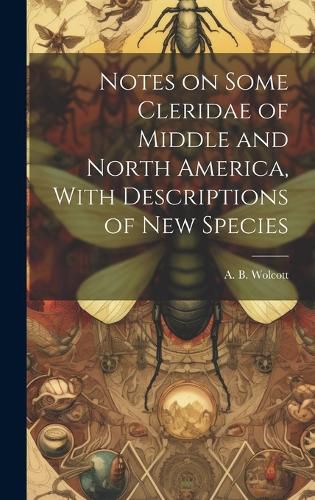 Cover image for Notes on Some Cleridae of Middle and North America, With Descriptions of New Species