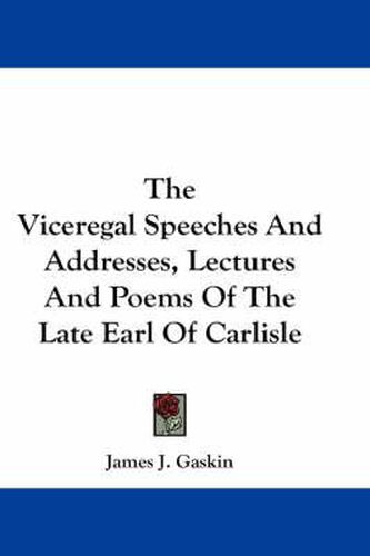 Cover image for The Viceregal Speeches and Addresses, Lectures and Poems of the Late Earl of Carlisle