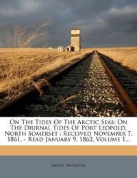 Cover image for On the Tides of the Arctic Seas: On the Diurnal Tides of Port Leopold, North Somerset: Received November 7, 1861, - Read January 9, 1862, Volume 1...