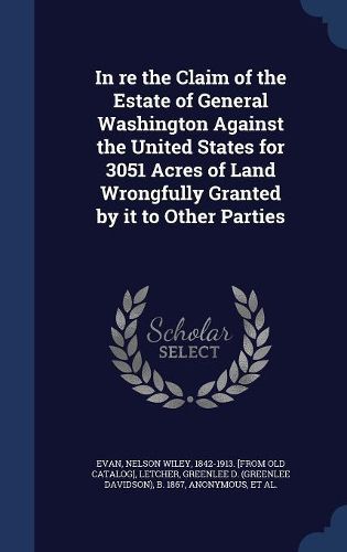 Cover image for In Re the Claim of the Estate of General Washington Against the United States for 3051 Acres of Land Wrongfully Granted by It to Other Parties