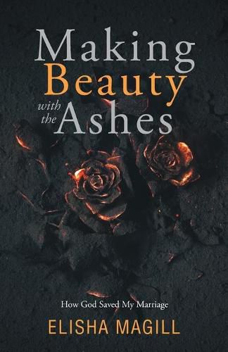 Cover image for Making Beauty With The Ashes: How God Saved My Marriage