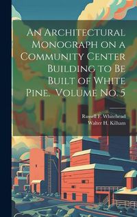 Cover image for An Architectural Monograph on a Community Center Building to be Built of White Pine. Volume No. 5