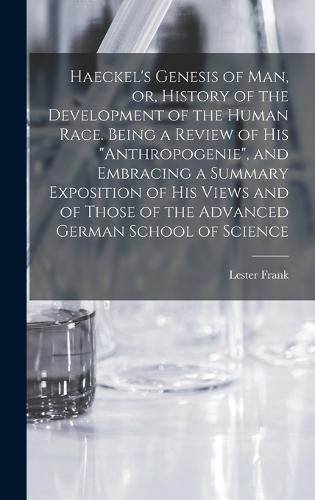 Cover image for Haeckel's Genesis of Man, or, History of the Development of the Human Race. Being a Review of His "Anthropogenie", and Embracing a Summary Exposition of His Views and of Those of the Advanced German School of Science