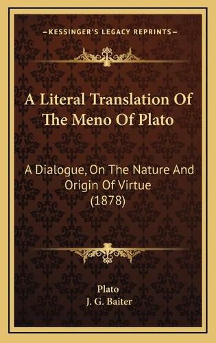 Cover image for A Literal Translation of the Meno of Plato: A Dialogue, on the Nature and Origin of Virtue (1878)