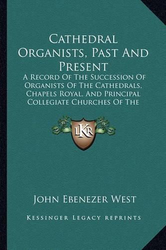 Cover image for Cathedral Organists, Past and Present: A Record of the Succession of Organists of the Cathedrals, Chapels Royal, and Principal Collegiate Churches of the United Kingdom (1899)