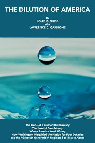 Cover image for The Dilution of America: The Traps of a Bloated Bureaucracy - The Love of Free Money - Where America Went Wrong - How Washington Misguided the Nation for Four Decades - and the  Greatest Generation  Neglected to Rein in Abuse
