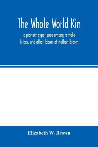 The whole world kin: a pioneer experience among remote tribes, and other labors of Nathan Brown