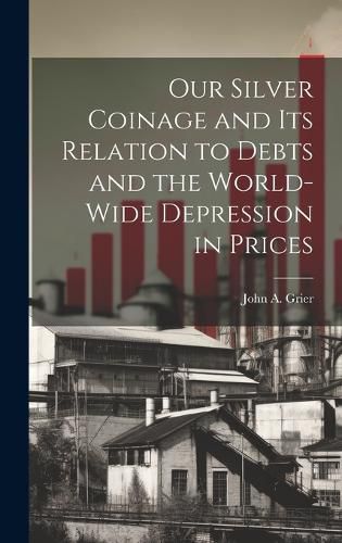 Cover image for Our Silver Coinage and its Relation to Debts and the World-wide Depression in Prices