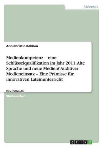 Cover image for Medienkompetenz - eine Schlusselqualifikation im Jahr 2011. Alte Sprache und neue Medien? Auditiver Medieneinsatz - Eine Pramisse fur innovativen Lateinunterricht: Eine Fallstudie