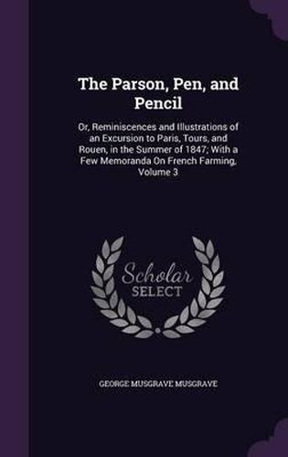 The Parson, Pen, and Pencil: Or, Reminiscences and Illustrations of an Excursion to Paris, Tours, and Rouen, in the Summer of 1847; With a Few Memoranda on French Farming, Volume 3