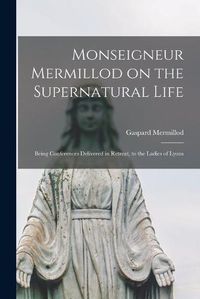 Cover image for Monseigneur Mermillod on the Supernatural Life: Being Conferences Delivered in Retreat, to the Ladies of Lyons