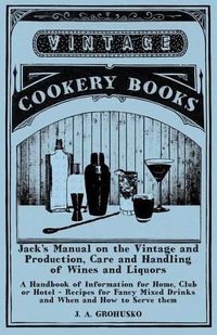 Cover image for Jack's Manual on the Vintage and Production, Care and Handling of Wines and Liquors - A Handbook of Information for Home, Club or Hotel - Recipes for Fancy Mixed Drinks and When and How to Serve them