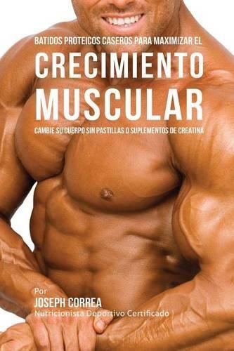 Batidos Proteicos Caseros Para Maximizar el Crecimiento Muscular: Cambie su Cuerpo sin Pastillas o Suplementos de Creatina