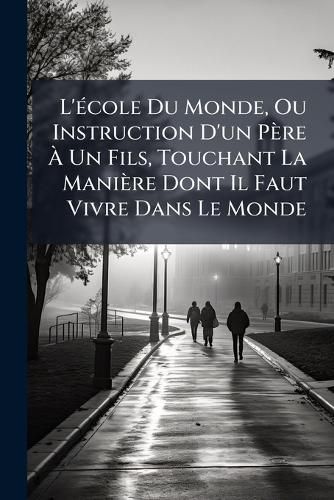 Cover image for L'Cole Du Monde, Ou Instruction D'Un Pre Un Fils, Touchant La Manire Dont Il Faut Vivre Dans Le Monde: Divise En Entretiens, Volumes 3-4