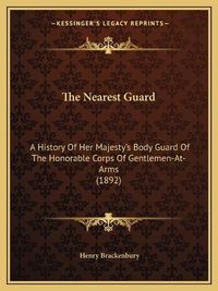 Cover image for The Nearest Guard: A History of Her Majesty's Body Guard of the Honorable Corps of Gentlemen-At-Arms (1892)