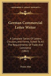 Cover image for German Commercial Letter Writer: A Complete Series of Letters, Circulars, and Forms, Suited to All the Requirements of Trade and Commerce (1861)