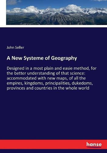 A New Systeme of Geography: Designed in a most plain and easie method, for the better understanding of that science: accommodated with new maps, of all the empires, kingdoms, principalities, dukedoms, provinces and countries in the whole world