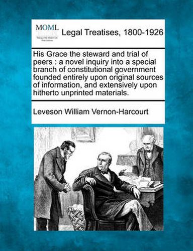 Cover image for His Grace the steward and trial of peers: a novel inquiry into a special branch of constitutional government founded entirely upon original sources of information, and extensively upon hitherto unprinted materials.