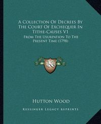 Cover image for A Collection of Decrees by the Court of Exchequer in Tithe-Causes V1: From the Usurpation to the Present Time (1798)