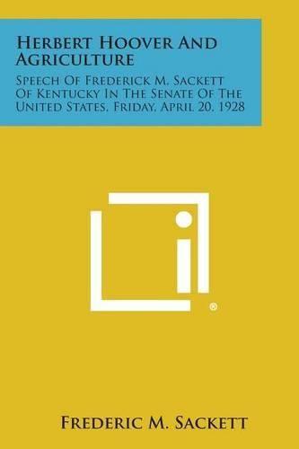 Cover image for Herbert Hoover and Agriculture: Speech of Frederick M. Sackett of Kentucky in the Senate of the United States, Friday, April 20, 1928