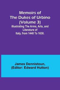 Cover image for Memoirs of the Dukes of Urbino (Volume 3); Illustrating the Arms, Arts, and Literature of Italy, from 1440 To 1630.