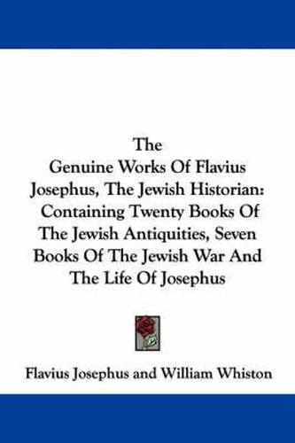 Cover image for The Genuine Works of Flavius Josephus, the Jewish Historian: Containing Twenty Books of the Jewish Antiquities, Seven Books of the Jewish War and the Life of Josephus