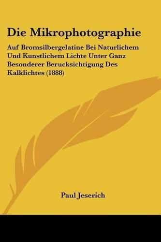 Die Mikrophotographie: Auf Bromsilbergelatine Bei Naturlichem Und Kunstlichem Lichte Unter Ganz Besonderer Berucksichtigung Des Kalklichtes (1888)