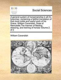 Cover image for A General System of Horsemanship in All It's Branches: Containing a Faithful Translation of That Most Noble and Useful Work of His Grace, William Cavendish, Duke of Newcastle, the Manner of Feeding, Dressing, and Training of Horses Volume 2 of 2