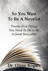 Cover image for So You Want To Be A Novelist: Twenty-five Things You Need To Do To Be A Good Storyteller