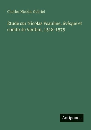 Cover image for Etude sur Nicolas Psaulme, eveque et comte de Verdun, 1518-1575