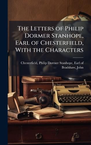 Cover image for The Letters of Philip Dormer Stanhope, Earl of Chesterfield, With the Characters
