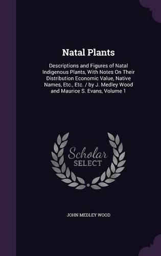 Cover image for Natal Plants: Descriptions and Figures of Natal Indigenous Plants, with Notes on Their Distribution Economic Value, Native Names, Etc., Etc. / By J. Medley Wood and Maurice S. Evans, Volume 1