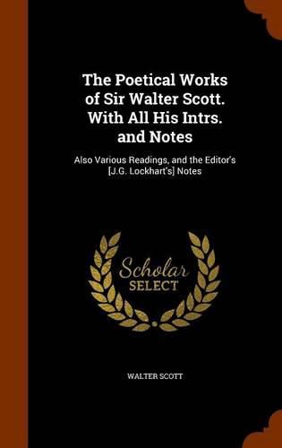 Cover image for The Poetical Works of Sir Walter Scott. with All His Intrs. and Notes: Also Various Readings, and the Editor's [J.G. Lockhart's] Notes