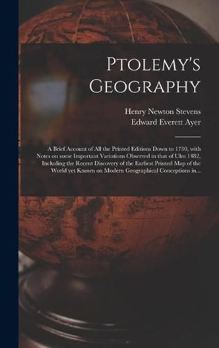 Ptolemy's Geography: a Brief Account of All the Printed Editions Down to 1730, With Notes on Some Important Variations Observed in That of Ulm 1482, Including the Recent Discovery of the Earliest Printed Map of the World yet Known on Modern...