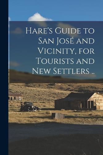 Cover image for Hare's Guide to San Jose and Vicinity, for Tourists and new Settlers ..
