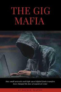 Cover image for The Gig Mafia: How Small Networks and High-Speed Digital Funds Transfers Have Changed the Face of Organized Crime