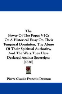 Cover image for The Power of the Popes V1-2: Or a Historical Essay on Their Temporal Dominion, the Abuse of Their Spiritual Authority, and the Wars They Have Declared Against Sovereigns (1838)