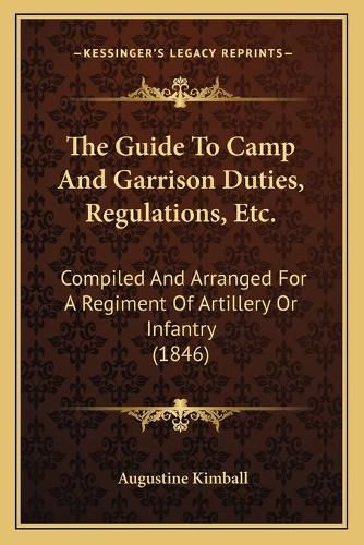 The Guide to Camp and Garrison Duties, Regulations, Etc.: Compiled and Arranged for a Regiment of Artillery or Infantry (1846)