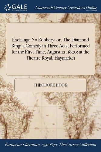 Cover image for Exchange No Robbery: or, The Diamond Ring: a Comedy in Three Acts, Performed for the First Time, August 12, 1820; at the Theatre Royal, Haymarket