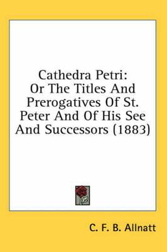 Cover image for Cathedra Petri: Or the Titles and Prerogatives of St. Peter and of His See and Successors (1883)