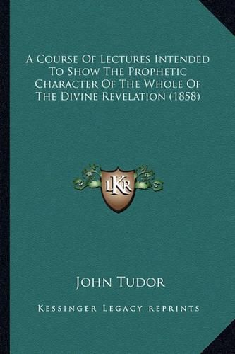 A Course of Lectures Intended to Show the Prophetic Character of the Whole of the Divine Revelation (1858)