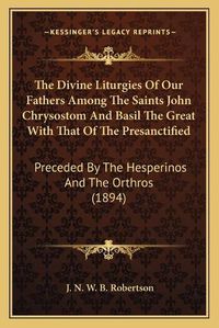 Cover image for The Divine Liturgies of Our Fathers Among the Saints John Chrysostom and Basil the Great with That of the Presanctified: Preceded by the Hesperinos and the Orthros (1894)