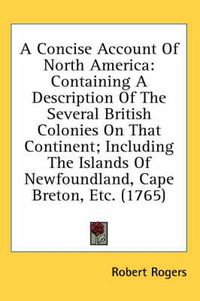 Cover image for A Concise Account of North America: Containing a Description of the Several British Colonies on That Continent; Including the Islands of Newfoundland, Cape Breton, Etc. (1765)