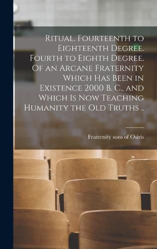 Cover image for Ritual. Fourteenth to Eighteenth Degree. Fourth to Eighth Degree. Of an Arcane Fraternity Which Has Been in Existence 2000 B. C., and Which is Now Teaching Humanity the Old Truths ..