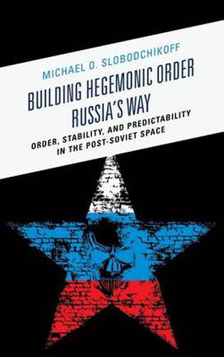 Cover image for Building Hegemonic Order Russia's Way: Order, Stability, and Predictability in the Post-Soviet Space