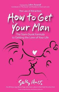 Cover image for The Law Of Attraction: How To Get Your Man: The Slam-Dunk Formula To Getting The Love Of Your Life