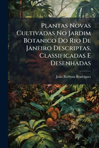 Cover image for Plantas Novas Cultivadas No Jardim Botanico Do Rio de Janeiro Descriptas, Classificadas E Desenhadas