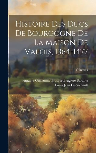 Cover image for Histoire Des Ducs De Bourgogne De La Maison De Valois, 1364-1477; Volume 4