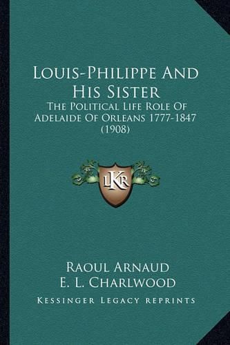 Louis-Philippe and His Sister: The Political Life Role of Adelaide of Orleans 1777-1847 (1908)