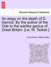 Cover image for An Elegy on the Death of D. Garrick. by the Author of the Ode to the Warlike Genius of Great Britain, [I.E. W. Tasker.]